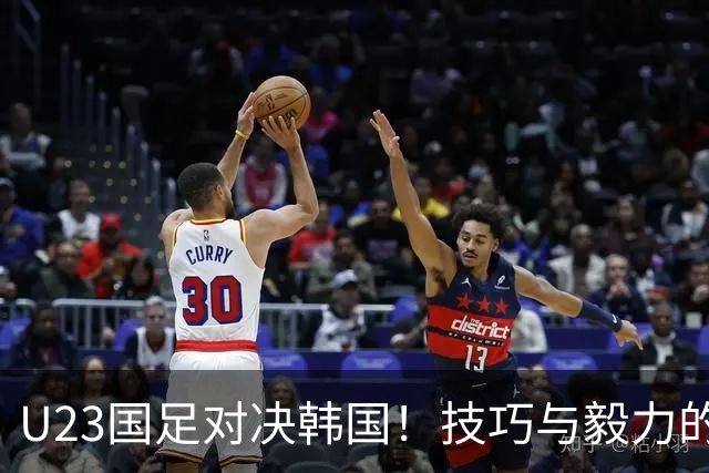 U23国足对决韩国！技巧与毅力的较量，王钰栋复出提升士气